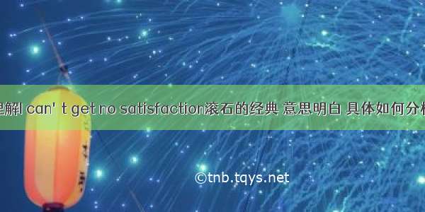 如何理解I can't get no satisfaction滚石的经典 意思明白 具体如何分析越清