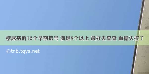 糖尿病的12个早期信号 满足8个以上 最好去查查 血糖失控了