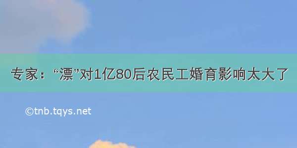 专家：“漂”对1亿80后农民工婚育影响太大了