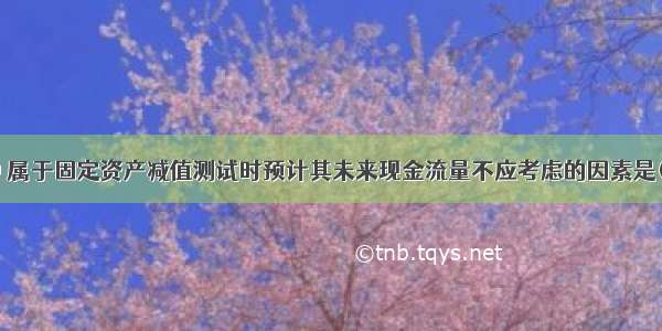 下列各项中 属于固定资产减值测试时预计其未来现金流量不应考虑的因素是( )。A.内部