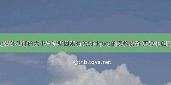 如图是研究“物体动能的大小与哪些因素有关”的实验装置 实验中让同一钢球从同一斜面