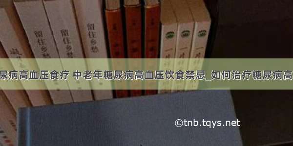 ​糖尿病高血压食疗 中老年糖尿病高血压饮食禁忌_如何治疗糖尿病高血压