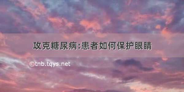 攻克糖尿病:患者如何保护眼睛