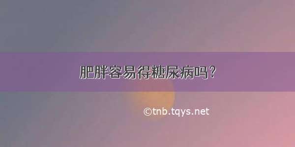 肥胖容易得糖尿病吗？