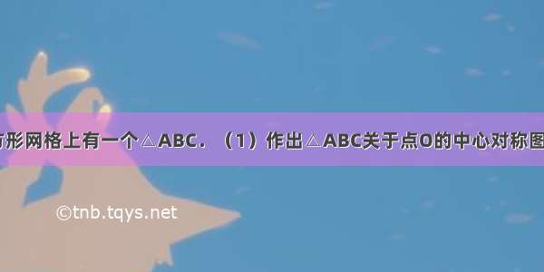 如图 在正方形网格上有一个△ABC．（1）作出△ABC关于点O的中心对称图形△A′B′C′