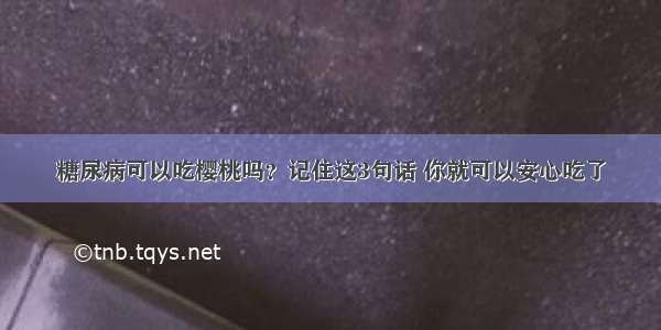 糖尿病可以吃樱桃吗？记住这3句话 你就可以安心吃了