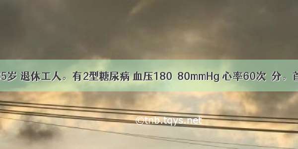 患者男性 65岁 退休工人。有2型糖尿病 血压180／80mmHg 心率60次／分。首选降压药