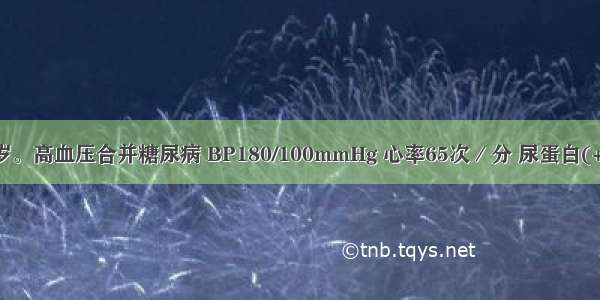 患者男 46岁。高血压合并糖尿病 BP180/100mmHg 心率65次／分 尿蛋白(+) 血肌酐正