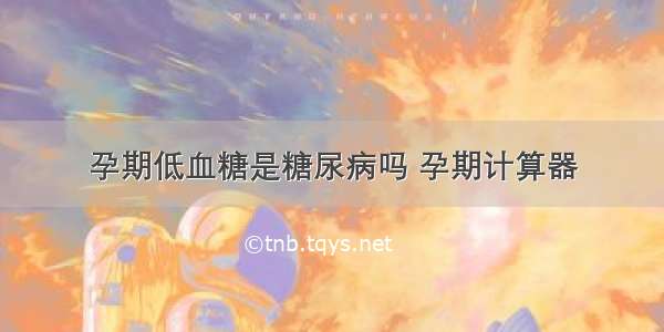 孕期低血糖是糖尿病吗 孕期计算器