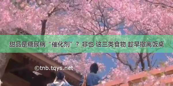 甜品是糖尿病“催化剂”？非也 这三类食物 趁早撤离饭桌