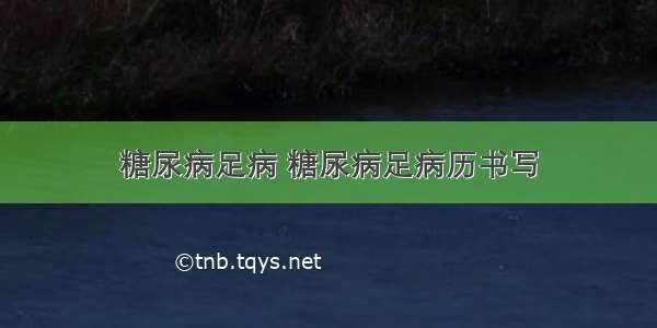 糖尿病足病 糖尿病足病历书写