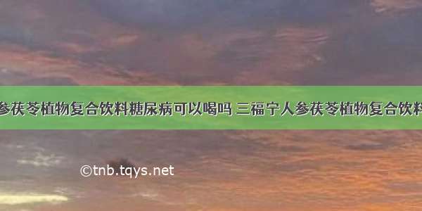 三福宁人参茯苓植物复合饮料糖尿病可以喝吗 三福宁人参茯苓植物复合饮料功效男人