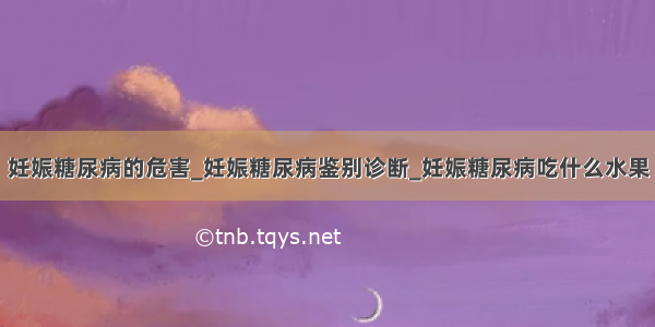 妊娠糖尿病的危害_妊娠糖尿病鉴别诊断_妊娠糖尿病吃什么水果