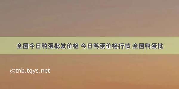 全国今日鸭蛋批发价格 今日鸭蛋价格行情 全国鸭蛋批