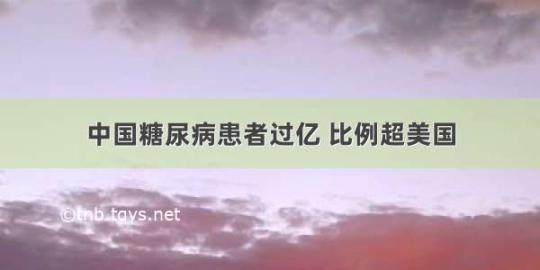 中国糖尿病患者过亿 比例超美国