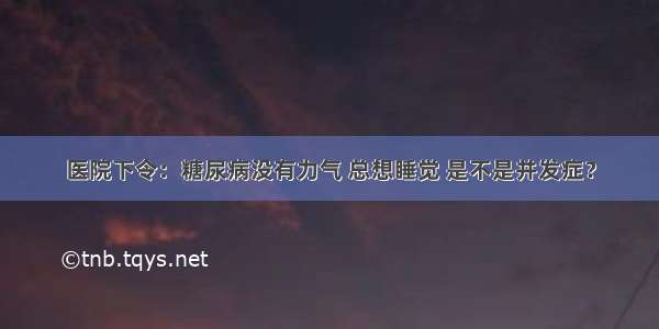 医院下令：糖尿病没有力气 总想睡觉 是不是并发症？