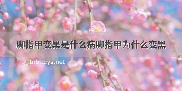 脚指甲变黑是什么病脚指甲为什么变黑