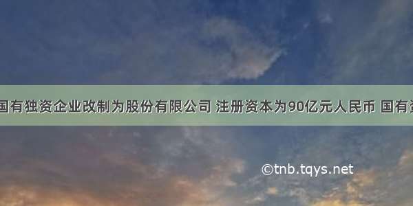 几年前 某国有独资企业改制为股份有限公司 注册资本为90亿元人民币 国有资金占80%