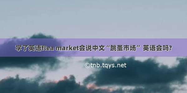 学了英语flea market会说中文“跳蚤市场” 英语会吗?