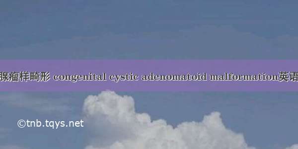 先天性肺囊性腺瘤样畸形 congenital cystic adenomatoid malformation英语短句 例句大全