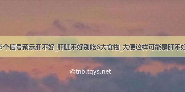 6个信号预示肝不好_肝脏不好别吃6大食物_大便这样可能是肝不好