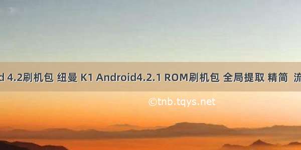 android 4.2刷机包 纽曼 K1 Android4.2.1 ROM刷机包 全局提取 精简  流畅 稳定