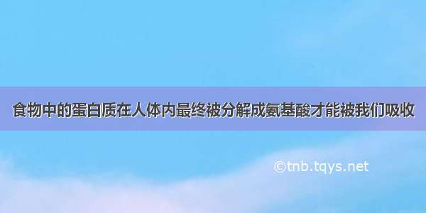 食物中的蛋白质在人体内最终被分解成氨基酸才能被我们吸收