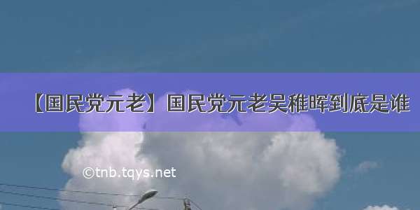 【国民党元老】国民党元老吴稚晖到底是谁