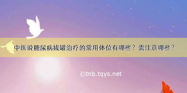 中医说糖尿病拔罐治疗的常用体位有哪些？需注意哪些？