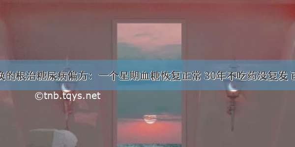 千金不换的根治糖尿病偏方：一个星期血糖恢复正常 30年不吃药没复发 百试百灵