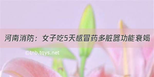 河南消防：女子吃5天感冒药多脏器功能衰竭