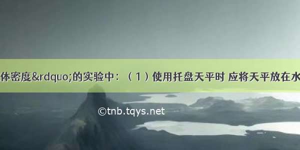 在&ldquo;测定液体密度&rdquo;的实验中：（1）使用托盘天平时 应将天平放在水平桌面上 游码移