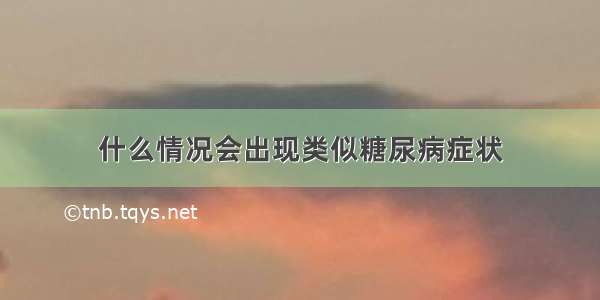 什么情况会出现类似糖尿病症状