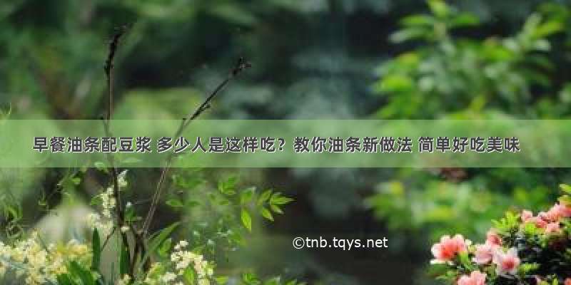 早餐油条配豆浆 多少人是这样吃？教你油条新做法 简单好吃美味