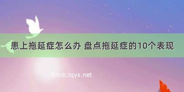 患上拖延症怎么办 盘点拖延症的10个表现