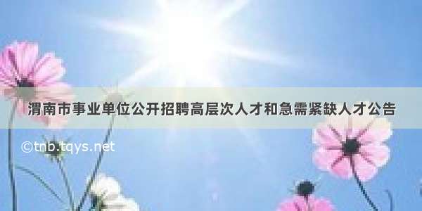 渭南市事业单位公开招聘高层次人才和急需紧缺人才公告