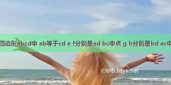 如图 在四边形abcd中 ab等于cd e f分别是ad bc中点 g h分别是bd ac中点 四边