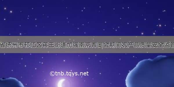 江苏省扬州市邗江区蒋王街道加强南京青奥会期间农产品质量安全监管工作