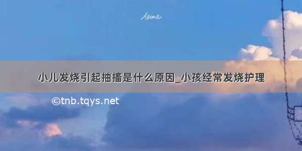 小儿发烧引起抽搐是什么原因_小孩经常发烧护理