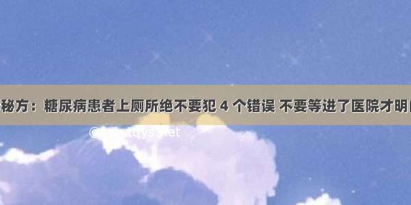 华佗祖传秘方：糖尿病患者上厕所绝不要犯 4 个错误 不要等进了医院才明白 看完你