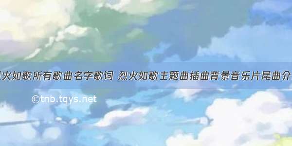 烈火如歌所有歌曲名字歌词 烈火如歌主题曲插曲背景音乐片尾曲介绍