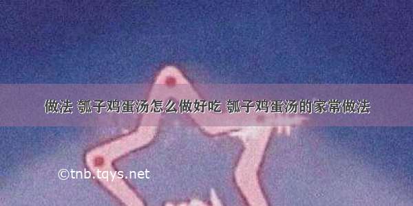 做法 瓠子鸡蛋汤怎么做好吃 瓠子鸡蛋汤的家常做法