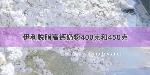 伊利脱脂高钙奶粉400克和450克