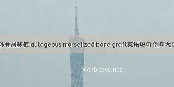 自体骨屑移植 autogeous morselized bone graft英语短句 例句大全