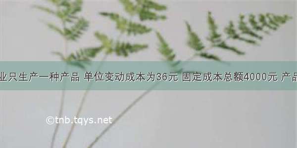 某企业只生产一种产品 单位变动成本为36元 固定成本总额4000元 产品单位