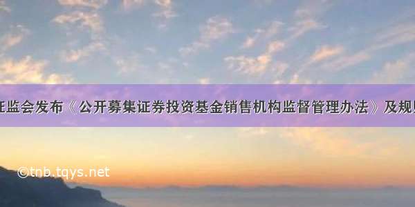 证监会发布《公开募集证券投资基金销售机构监督管理办法》及规则