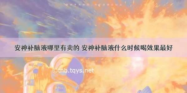 安神补脑液哪里有卖的 安神补脑液什么时候喝效果最好