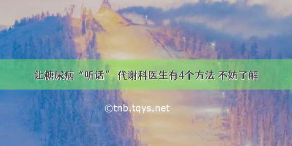 让糖尿病“听话” 代谢科医生有4个方法 不妨了解