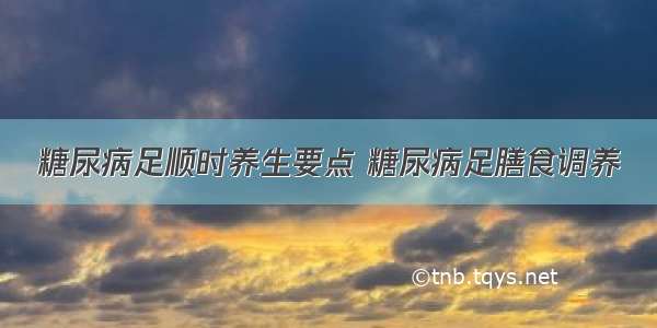 糖尿病足顺时养生要点 糖尿病足膳食调养