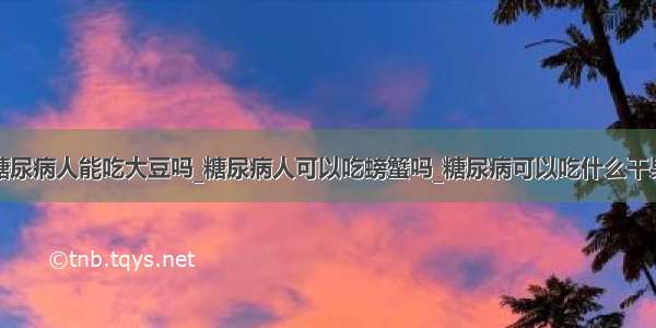 糖尿病人能吃大豆吗_糖尿病人可以吃螃蟹吗_糖尿病可以吃什么干果